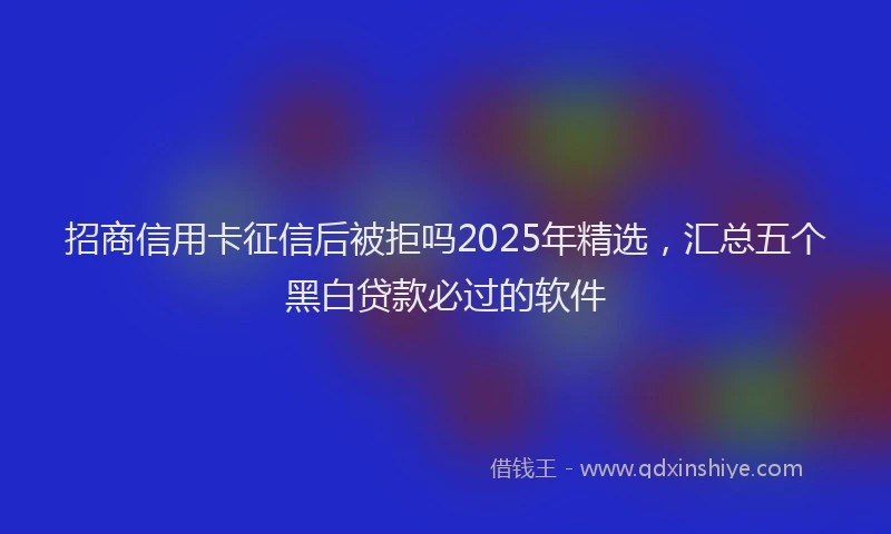 招商信用卡征信后被拒吗2025年精选，汇总五个黑白贷款必过的软件