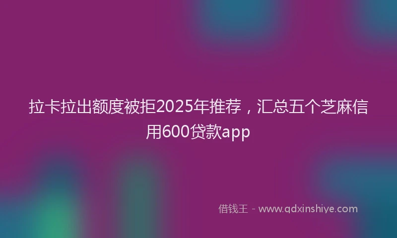 拉卡拉出额度被拒2025年推荐，汇总五个芝麻信用600贷款app