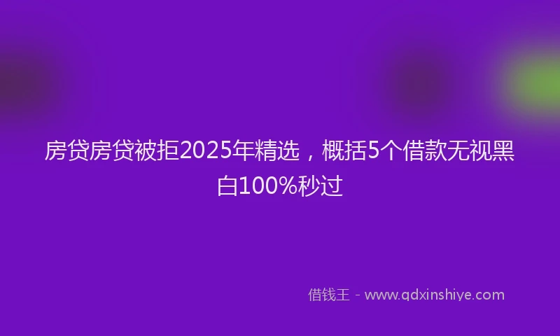 房贷房贷被拒2025年精选，概括5个借款无视黑白100%秒过