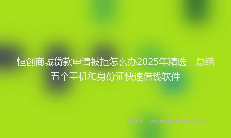 恒创商城贷款申请被拒怎么办2025年精选，总结五个手机和身份证快速借钱软件