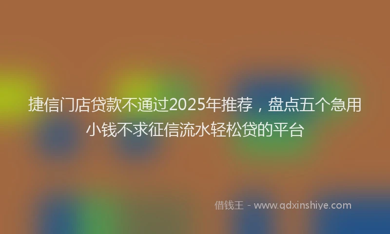 捷信门店贷款不通过2025年推荐，盘点五个急用小钱不求征信流水轻松贷的平台
