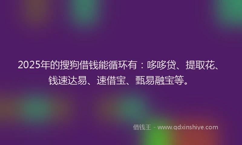 2025年的搜狗借钱能循环有：哆哆贷、提取花、钱速达易、速借宝、甄易融宝等。