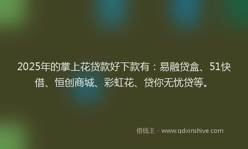 2025年的掌上花贷款好下款有：易融贷盒、51快借、恒创商城、彩虹花、贷你无忧贷等。
