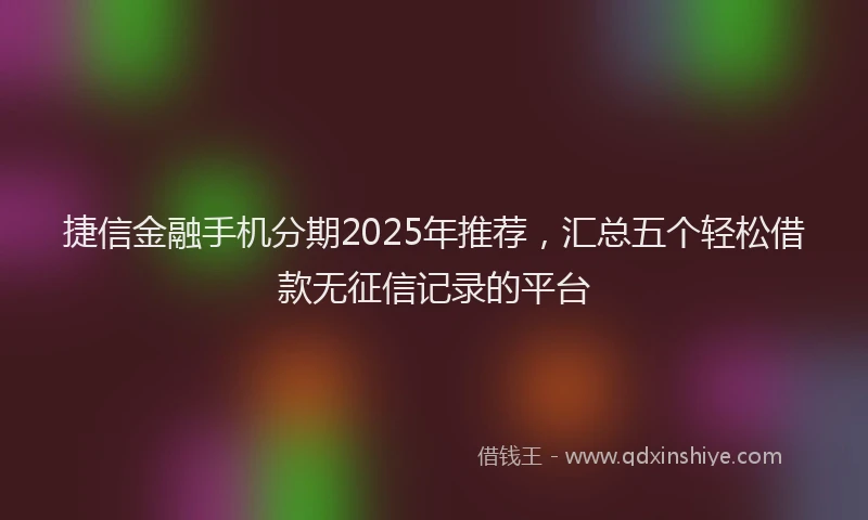 捷信金融手机分期2025年推荐，汇总五个轻松借款无征信记录的平台