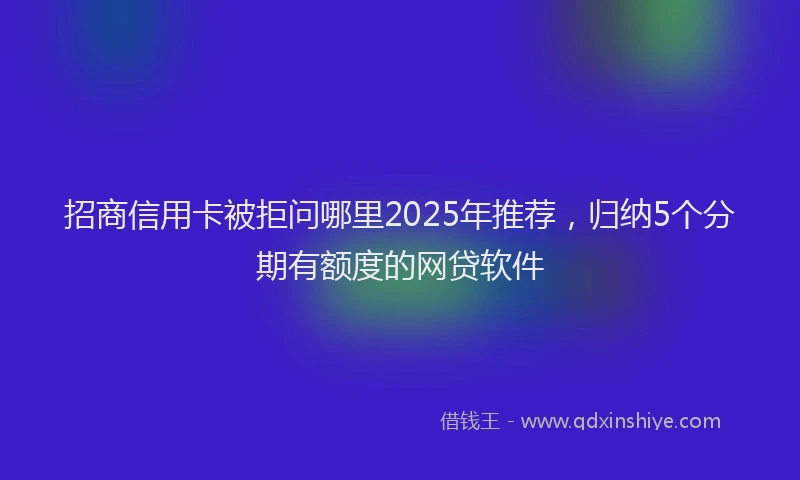 招商信用卡被拒问哪里2025年推荐，归纳5个分期有额度的网贷软件