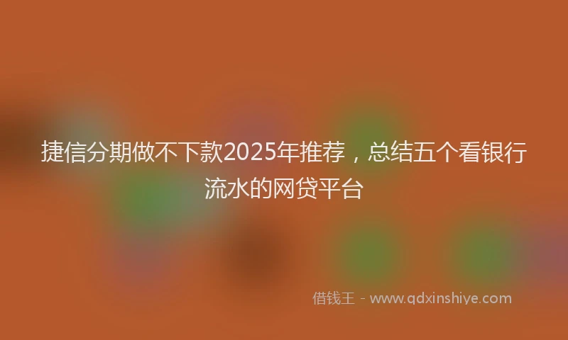 捷信分期做不下款2025年推荐，总结五个看银行流水的网贷平台