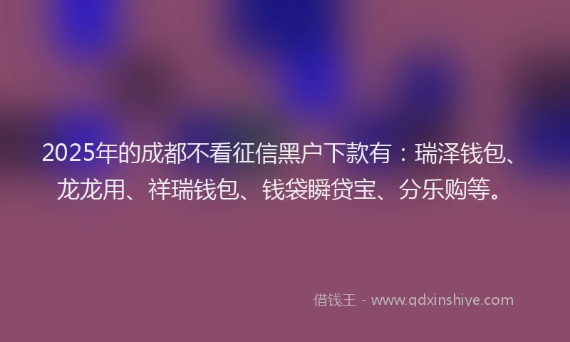 2025年的成都不看征信黑户下款有：瑞泽钱包、龙龙用、祥瑞钱包、钱袋瞬贷宝、分乐购等。
