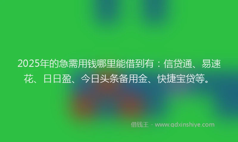 2025年的急需用钱哪里能借到有：信贷通、易速花、日日盈、今日头条备用金、快捷宝贷等。