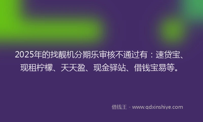 2025年的找靓机分期乐审核不通过有：速贷宝、现租柠檬、天天盈、现金驿站、借钱宝易等。