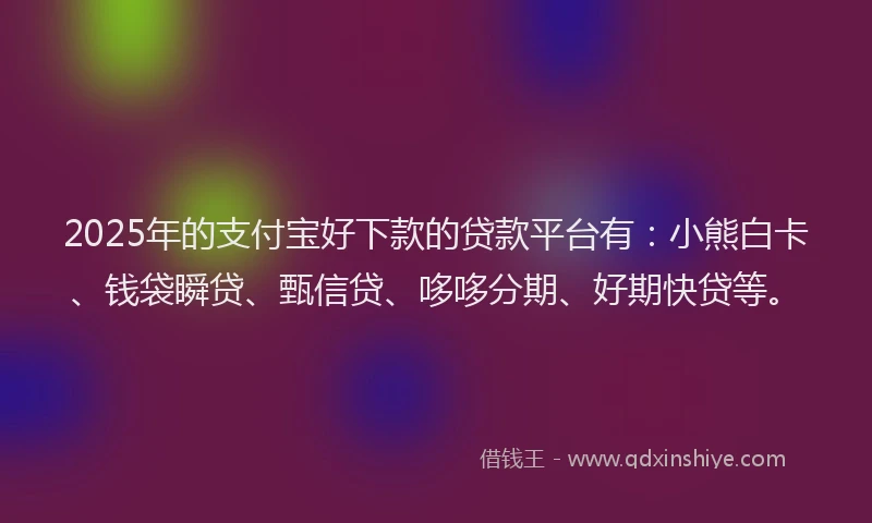 2025年的支付宝好下款的贷款平台有：小熊白卡、钱袋瞬贷、甄信贷、哆哆分期、好期快贷等。