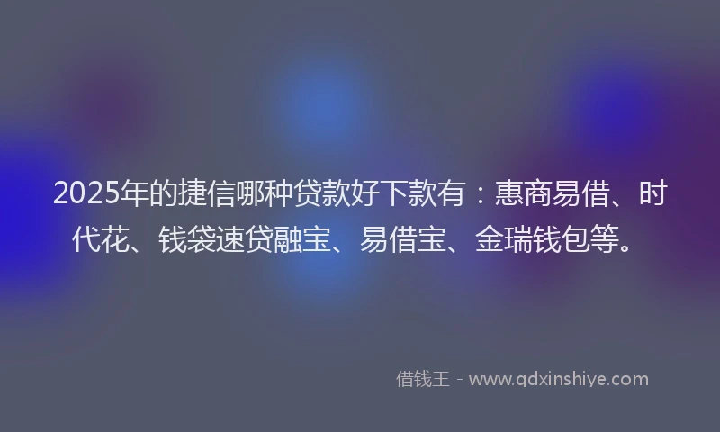 2025年的捷信哪种贷款好下款有：惠商易借、时代花、钱袋速贷融宝、易借宝、金瑞钱包等。