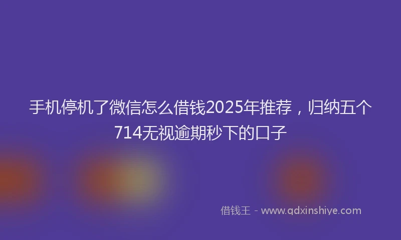 手机停机了微信怎么借钱2025年推荐，归纳五个714无视逾期秒下的口子