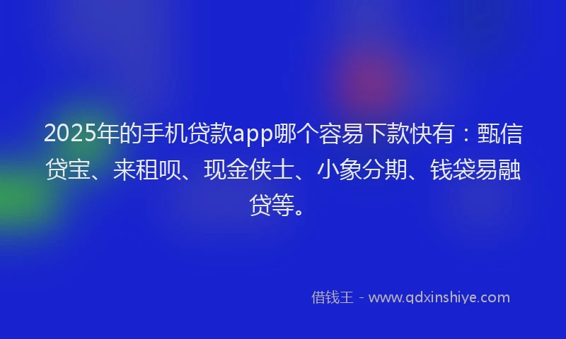 2025年的手机贷款app哪个容易下款快有：甄信贷宝、来租呗、现金侠士、小象分期、钱袋易融贷等。