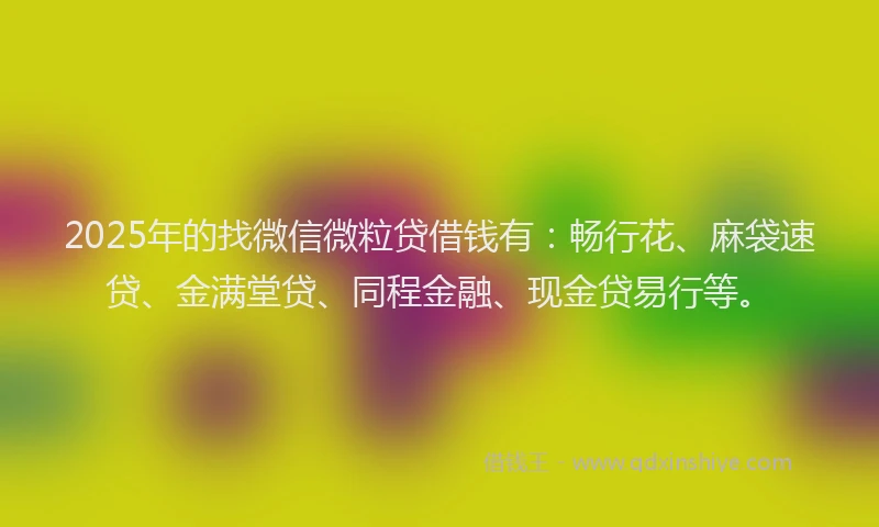 2025年的找微信微粒贷借钱有：畅行花、麻袋速贷、金满堂贷、同程金融、现金贷易行等。