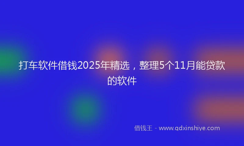 打车软件借钱2025年精选，整理5个11月能贷款的软件
