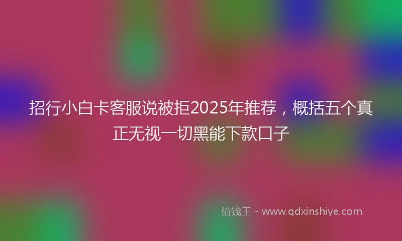 招行小白卡客服说被拒2025年推荐，概括五个真正无视一切黑能下款口子