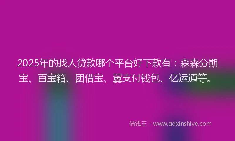 2025年的找人贷款哪个平台好下款有：森森分期宝、百宝箱、团借宝、翼支付钱包、亿运通等。