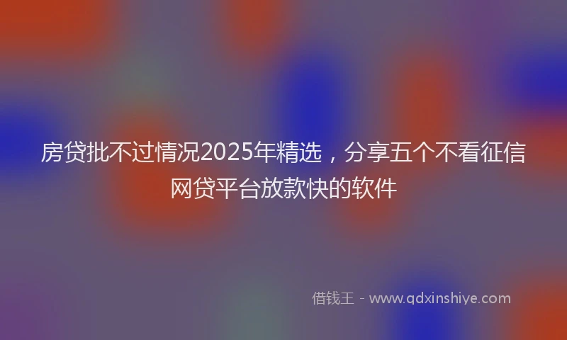 房贷批不过情况2025年精选，分享五个不看征信网贷平台放款快的软件