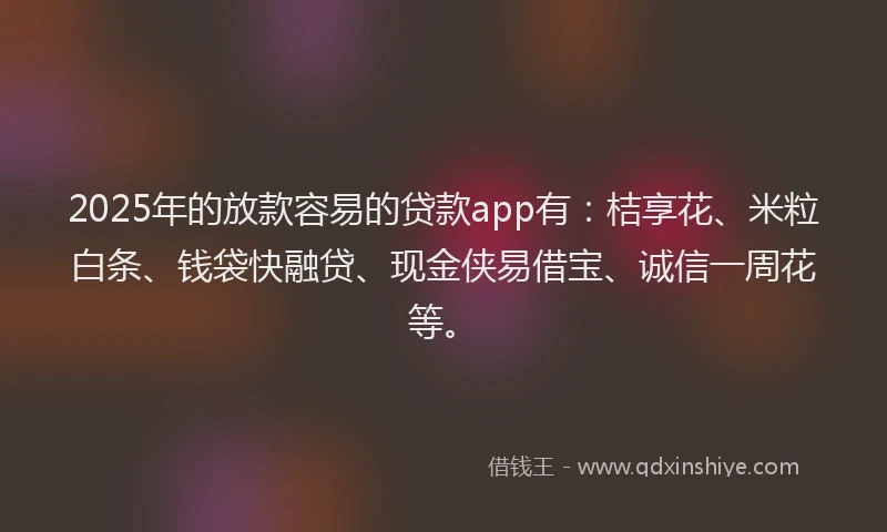 2025年的放款容易的贷款app有：桔享花、米粒白条、钱袋快融贷、现金侠易借宝、诚信一周花等。