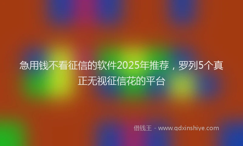 急用钱不看征信的软件2025年推荐，罗列5个真正无视征信花的平台