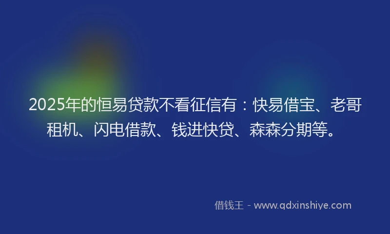 2025年的恒易贷款不看征信有：快易借宝、老哥租机、闪电借款、钱进快贷、森森分期等。