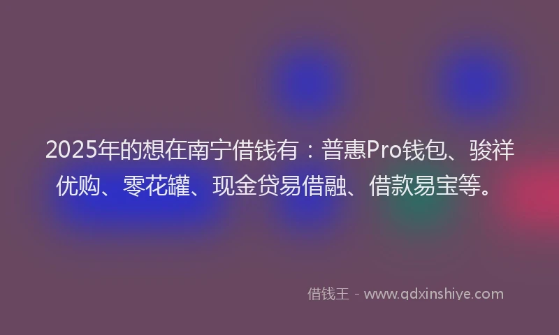 2025年的想在南宁借钱有：普惠Pro钱包、骏祥优购、零花罐、现金贷易借融、借款易宝等。