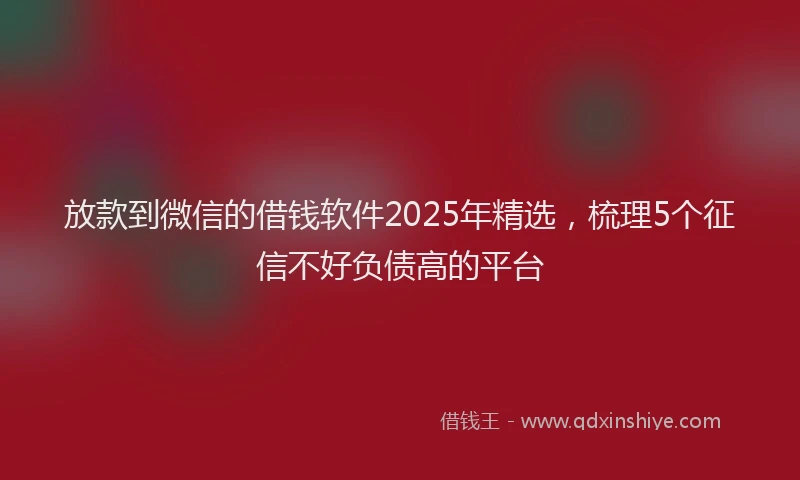 放款到微信的借钱软件2025年精选，梳理5个征信不好负债高的平台