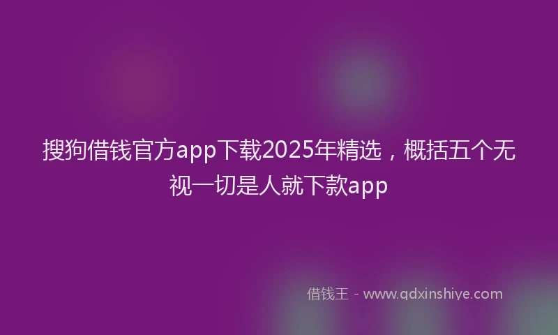搜狗借钱官方app下载2025年精选，概括五个无视一切是人就下款app