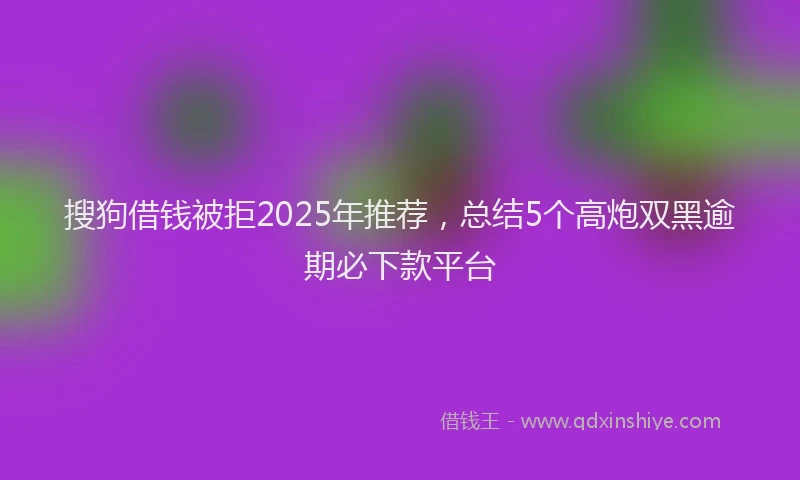 搜狗借钱被拒2025年推荐，总结5个高炮双黑逾期必下款平台