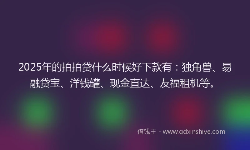 2025年的拍拍贷什么时候好下款有：独角兽、易融贷宝、洋钱罐、现金直达、友福租机等。