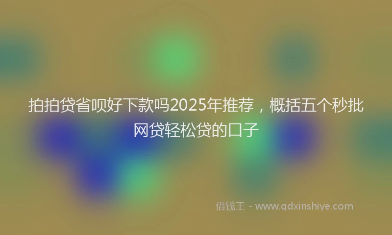 拍拍贷省呗好下款吗2025年推荐，概括五个秒批网贷轻松贷的口子