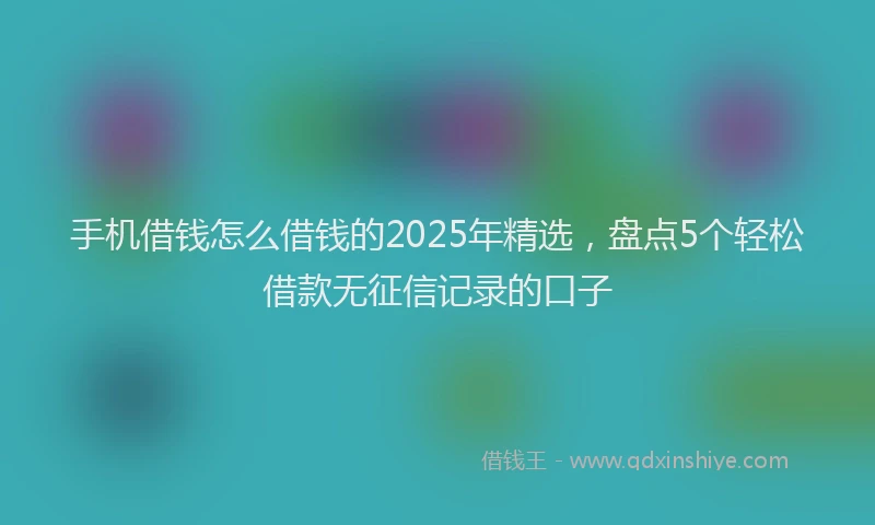 手机借钱怎么借钱的2025年精选，盘点5个轻松借款无征信记录的口子