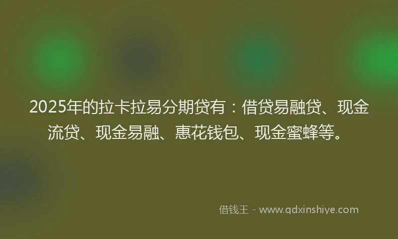 2025年的拉卡拉易分期贷有：借贷易融贷、现金流贷、现金易融、惠花钱包、现金蜜蜂等。