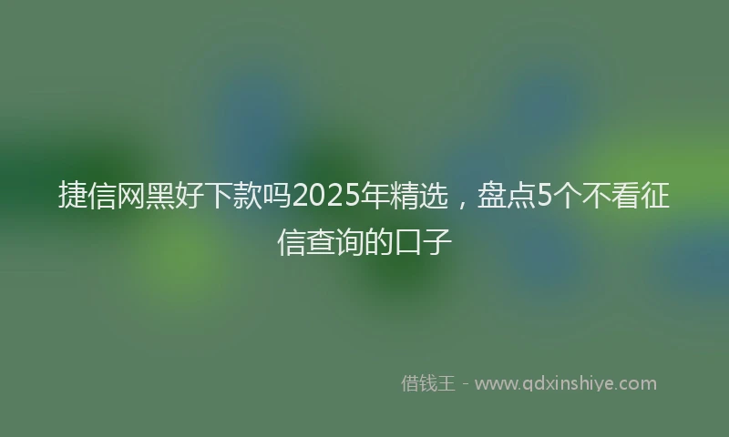 捷信网黑好下款吗2025年精选，盘点5个不看征信查询的口子