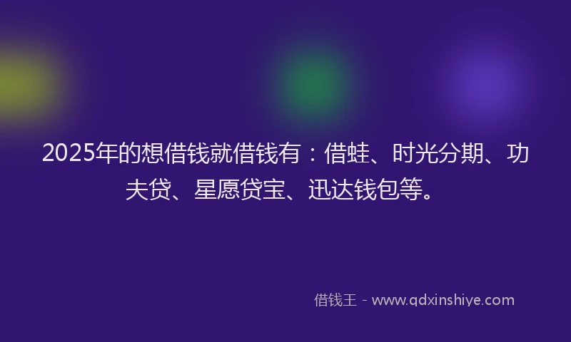 2025年的想借钱就借钱有：借蛙、时光分期、功夫贷、星愿贷宝、迅达钱包等。