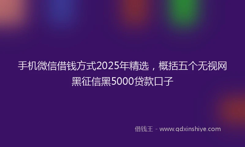 手机微信借钱方式2025年精选，概括五个无视网黑征信黑5000贷款口子