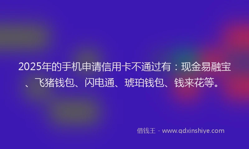 2025年的手机申请信用卡不通过有：现金易融宝、飞猪钱包、闪电通、琥珀钱包、钱来花等。