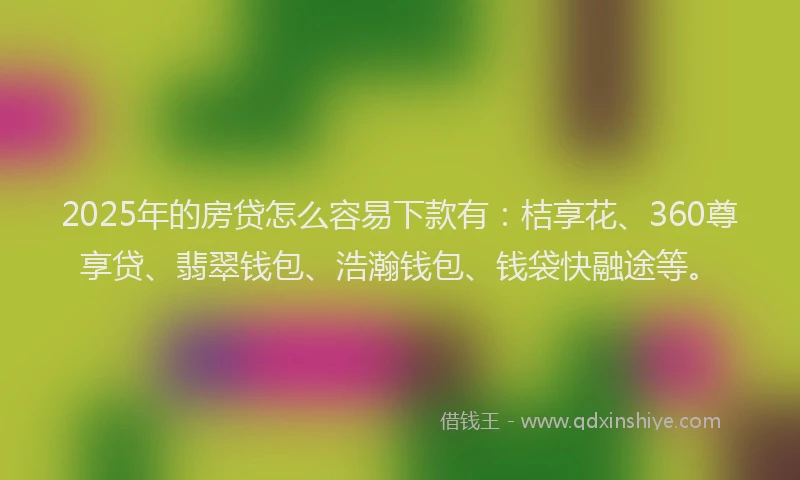 2025年的房贷怎么容易下款有：桔享花、360尊享贷、翡翠钱包、浩瀚钱包、钱袋快融途等。