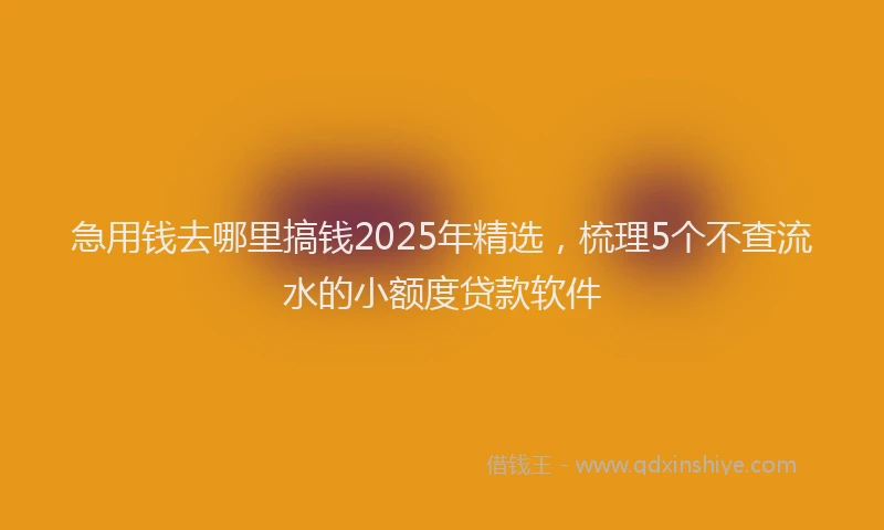 急用钱去哪里搞钱2025年精选，梳理5个不查流水的小额度贷款软件