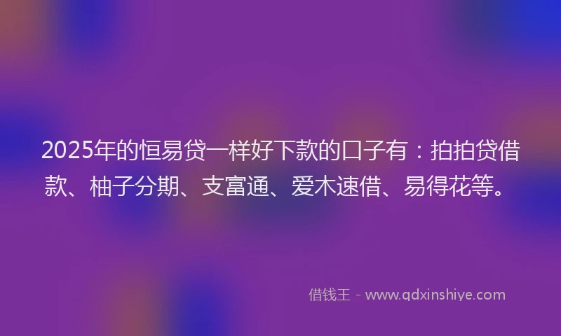 2025年的恒易贷一样好下款的口子有：拍拍贷借款、柚子分期、支富通、爱木速借、易得花等。