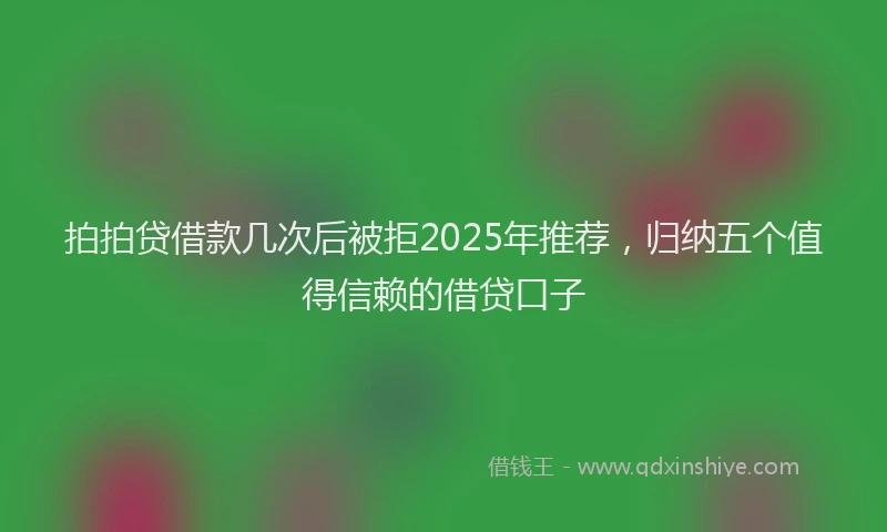 拍拍贷借款几次后被拒2025年推荐，归纳五个值得信赖的借贷口子