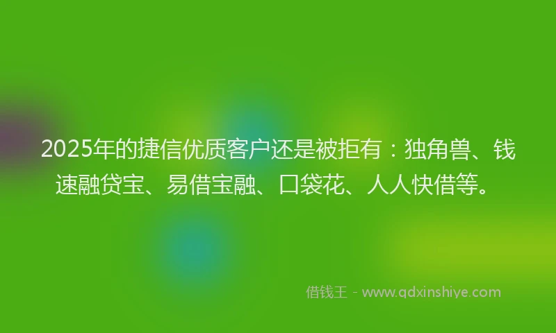 2025年的捷信优质客户还是被拒有：独角兽、钱速融贷宝、易借宝融、口袋花、人人快借等。