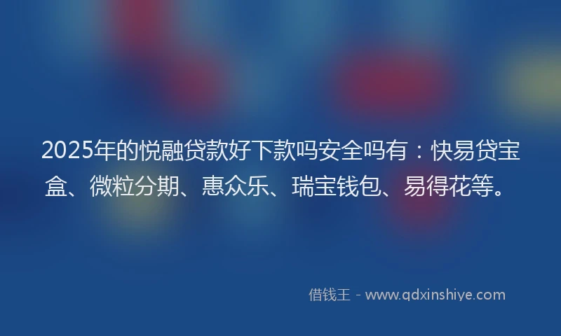 2025年的悦融贷款好下款吗安全吗有：快易贷宝盒、微粒分期、惠众乐、瑞宝钱包、易得花等。