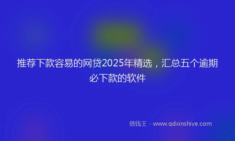 推荐下款容易的网贷2025年精选，汇总五个逾期必下款的软件