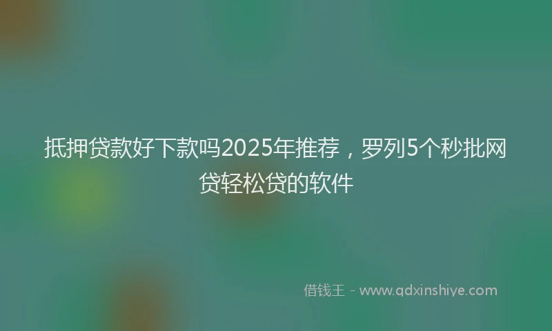 抵押贷款好下款吗2025年推荐，罗列5个秒批网贷轻松贷的软件
