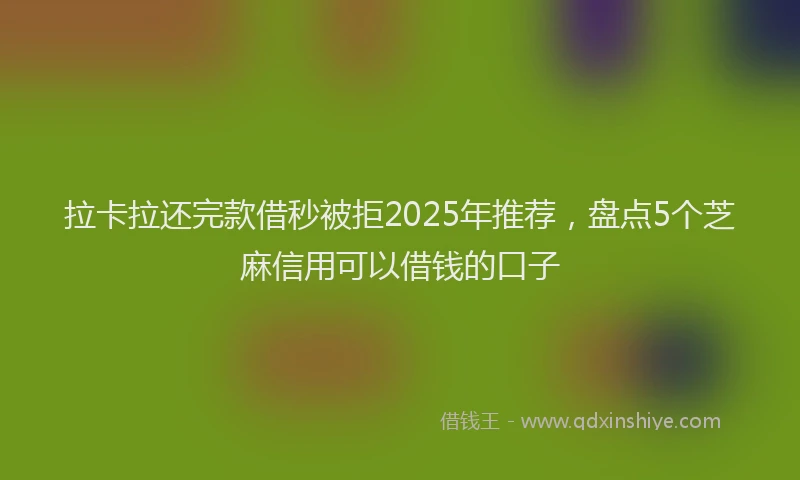 拉卡拉还完款借秒被拒2025年推荐，盘点5个芝麻信用可以借钱的口子