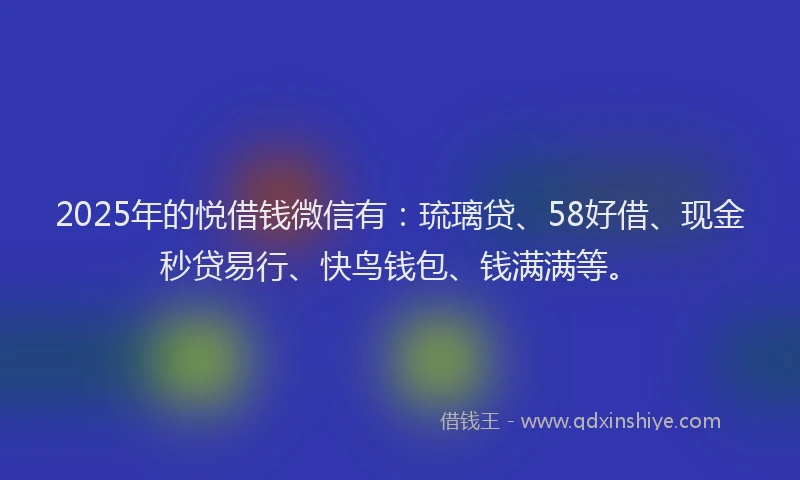 2025年的悦借钱微信有：琉璃贷、58好借、现金秒贷易行、快鸟钱包、钱满满等。
