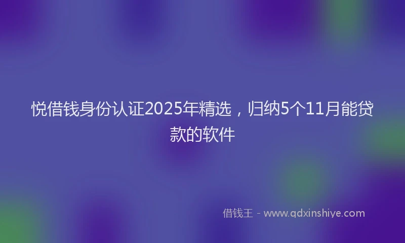 悦借钱身份认证2025年精选，归纳5个11月能贷款的软件
