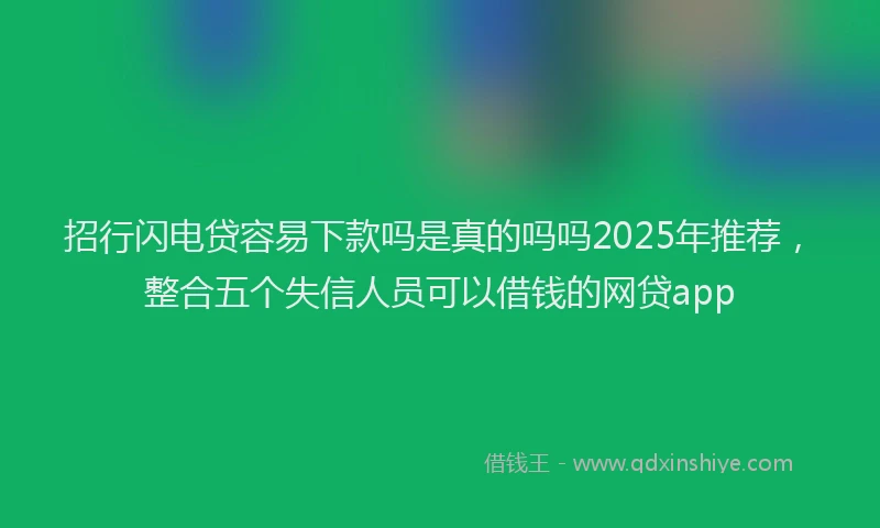 招行闪电贷容易下款吗是真的吗吗2025年推荐，整合五个失信人员可以借钱的网贷app