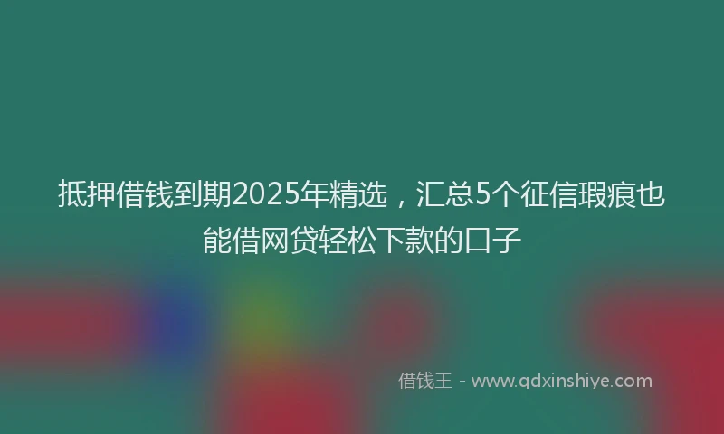 抵押借钱到期2025年精选，汇总5个征信瑕疵也能借网贷轻松下款的口子